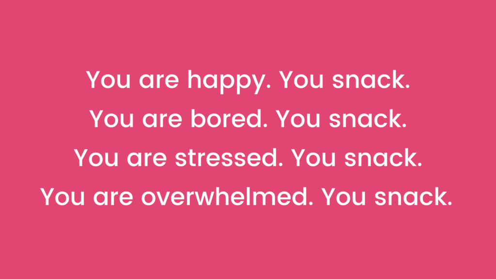 You are happy. You snack. You are bored. You snack. You are stressed. You snack. You are overwhelmed. You snack.