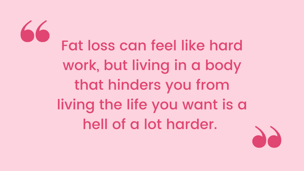 "Fat loss can feel like hard work, but living in a body that hinders you from living the life you want is a hell of a lot harder."