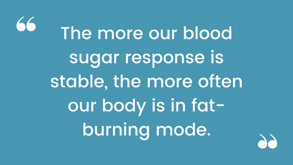 The more our blood sugar response is stable, the more often our body is in fat-burning mode.