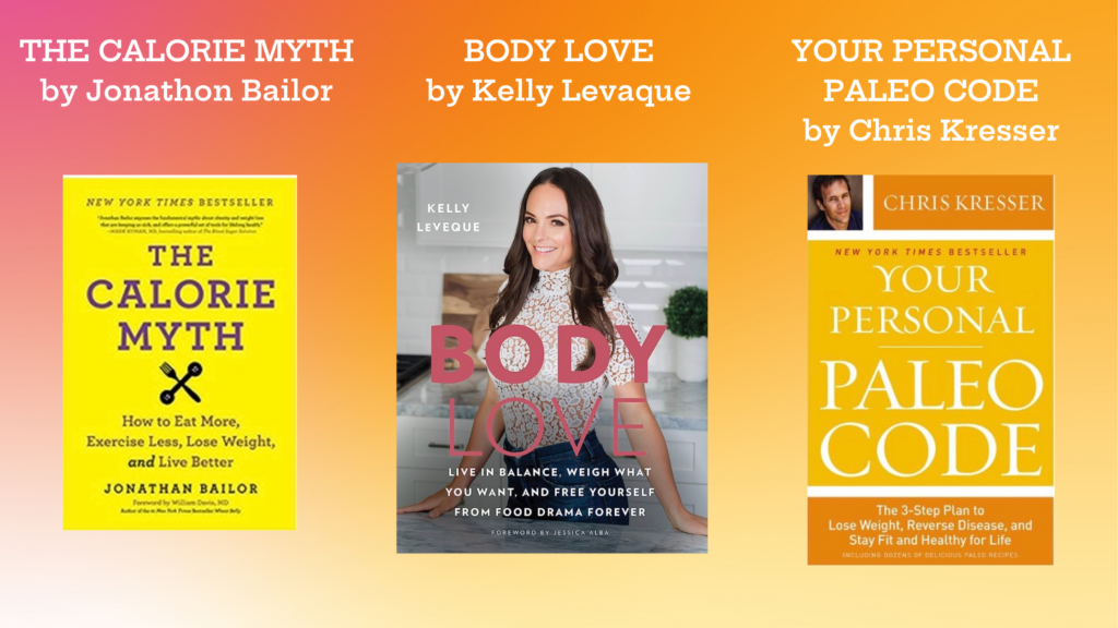 The Calorie Myth by Jonathon Bailor

Body Love by Kelly Levaque

Your Personal Paleo Code by Chris Kresser