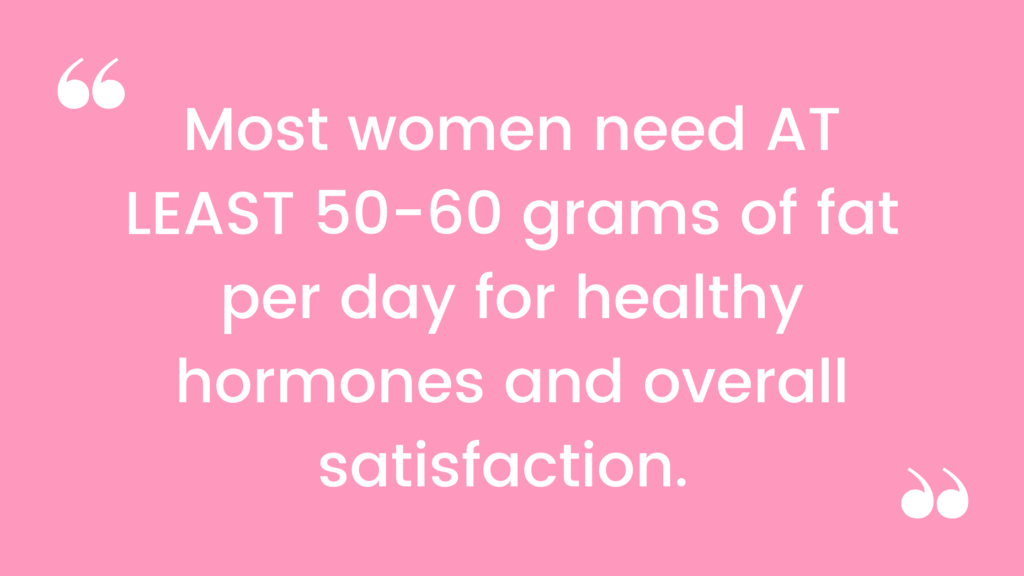 Most women need AT LEAST 50-60 grams of fat per day for healthy hormones and overall satisfaction. 
