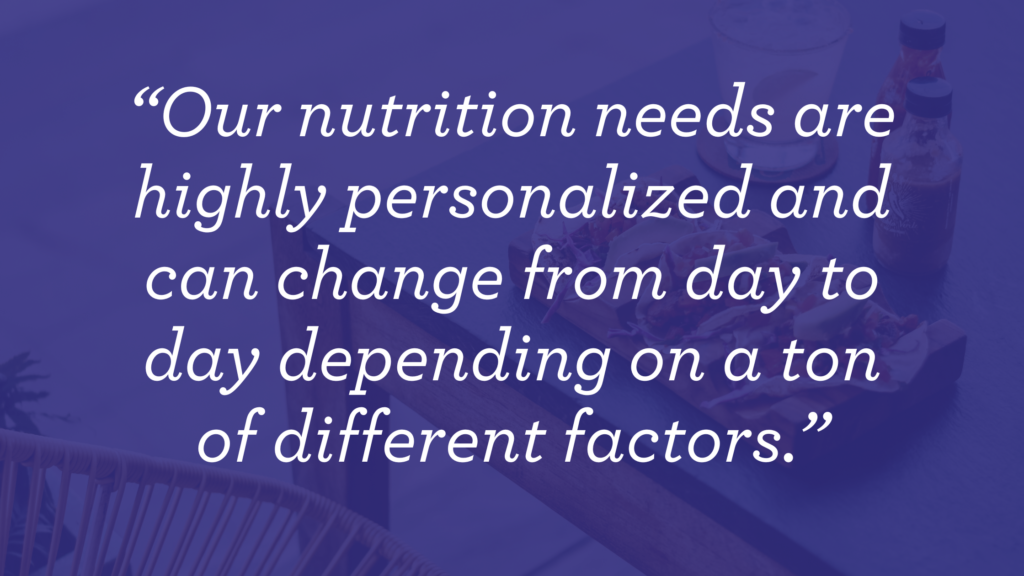 "Our nutrition needs are highly personalized and can change from day to day depending on a ton of different factors."